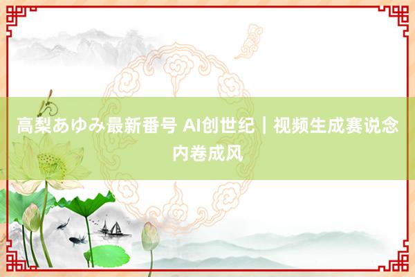 高梨あゆみ最新番号 AI创世纪｜视频生成赛说念内卷成风