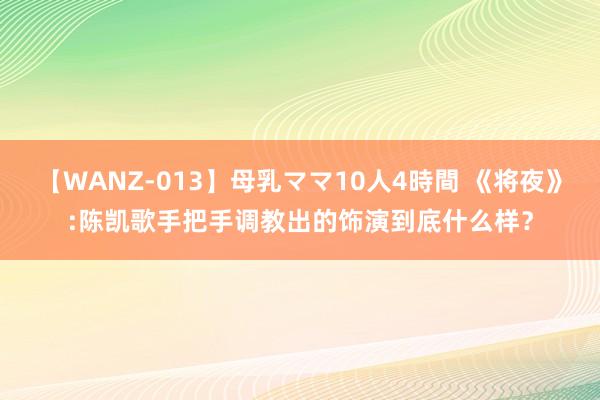 【WANZ-013】母乳ママ10人4時間 《将夜》:陈凯歌手把手调教出的饰演到底什么样？