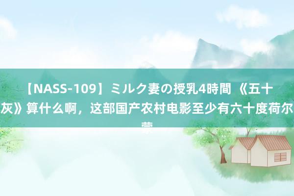 【NASS-109】ミルク妻の授乳4時間 《五十度灰》算什么啊，这部国产农村电影至少有六十度荷尔蒙