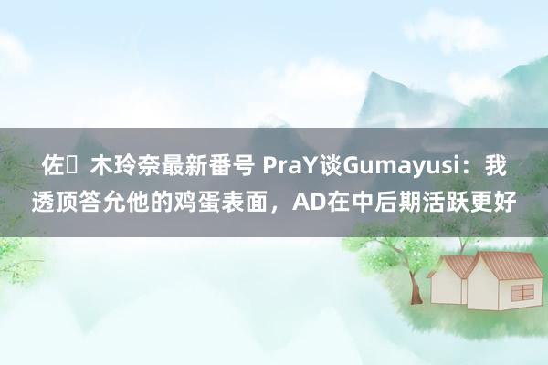 佐々木玲奈最新番号 PraY谈Gumayusi：我透顶答允他的鸡蛋表面，AD在中后期活跃更好