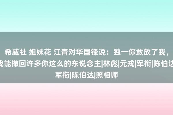 希威社 姐妹花 江青对华国锋说：独一你敢放了我，半年内我能撤回许多你这么的东说念主|林彪|元戎|军衔|陈伯达|照相师