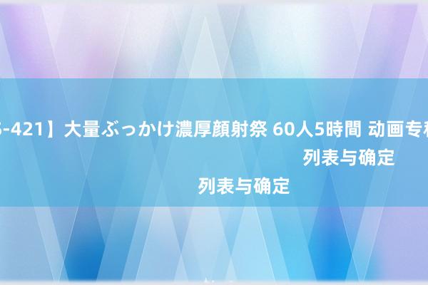 【MXSPS-421】大量ぶっかけ濃厚顔射祭 60人5時間 动画专科老师                                                            列表与确定