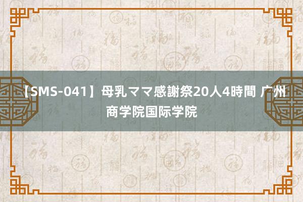 【SMS-041】母乳ママ感謝祭20人4時間 广州商学院国际学院