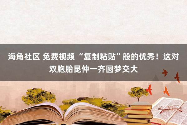 海角社区 免费视频 “复制粘贴”般的优秀！这对双胞胎昆仲一齐圆梦交大