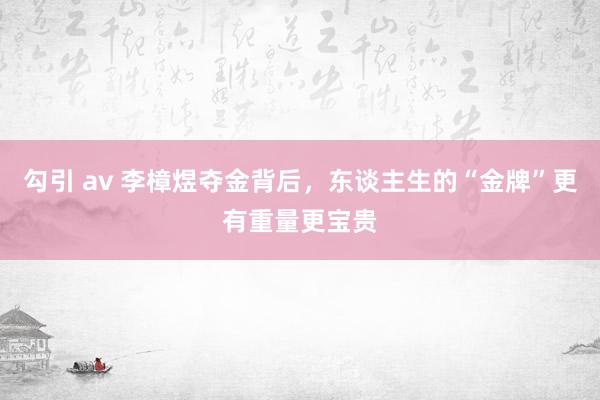 勾引 av 李樟煜夺金背后，东谈主生的“金牌”更有重量更宝贵