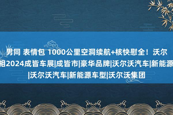 男同 表情包 1000公里空洞续航+核快慰全！沃尔沃携插混眷属亮相2024成皆车展|成皆市|豪华品牌|沃尔沃汽车|新能源车型|沃尔沃集团