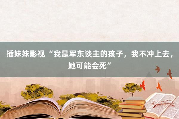 插妹妹影视 “我是军东谈主的孩子，我不冲上去，她可能会死”