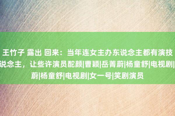 王竹子 露出 回来：当年连女主办东说念主都有演技，演戏灵气逼东说念主，让些许演员酡颜|曹颖|岳菁蔚|杨童舒|电视剧|女一号|笑剧演员