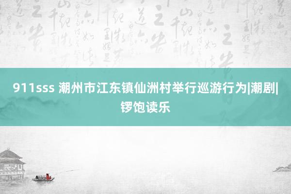 911sss 潮州市江东镇仙洲村举行巡游行为|潮剧|锣饱读乐