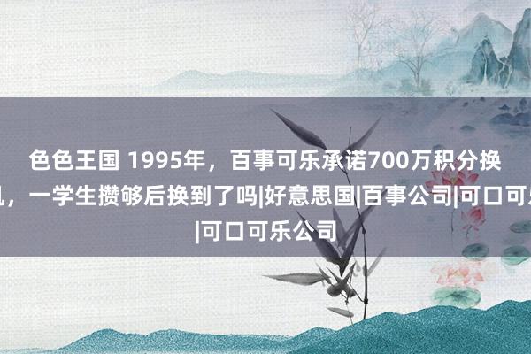 色色王国 1995年，百事可乐承诺700万积分换战斗机，一学生攒够后换到了吗|好意思国|百事公司|可口可乐公司