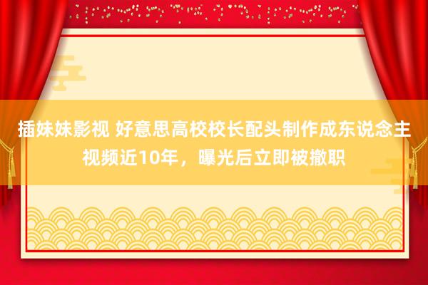 插妹妹影视 好意思高校校长配头制作成东说念主视频近10年，曝光后立即被撤职