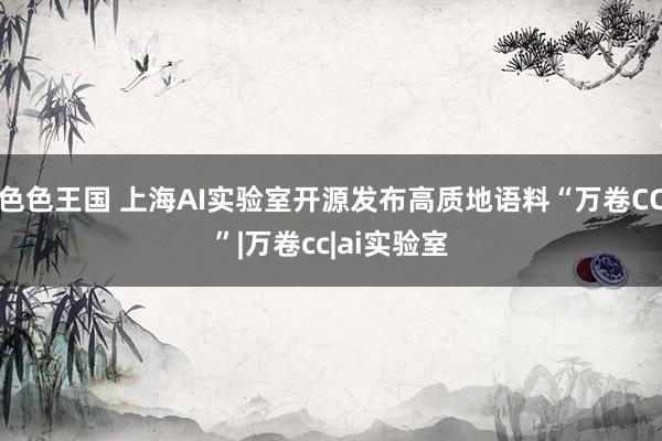 色色王国 上海AI实验室开源发布高质地语料“万卷CC”|万卷cc|ai实验室