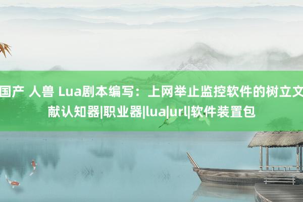 国产 人兽 Lua剧本编写：上网举止监控软件的树立文献认知器|职业器|lua|url|软件装置包