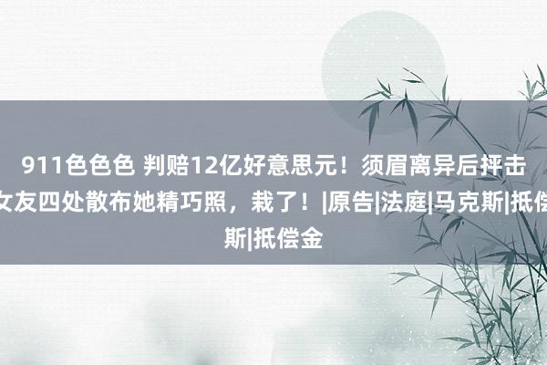 911色色色 判赔12亿好意思元！须眉离异后抨击前女友四处散布她精巧照，栽了！|原告|法庭|马克斯|抵偿金