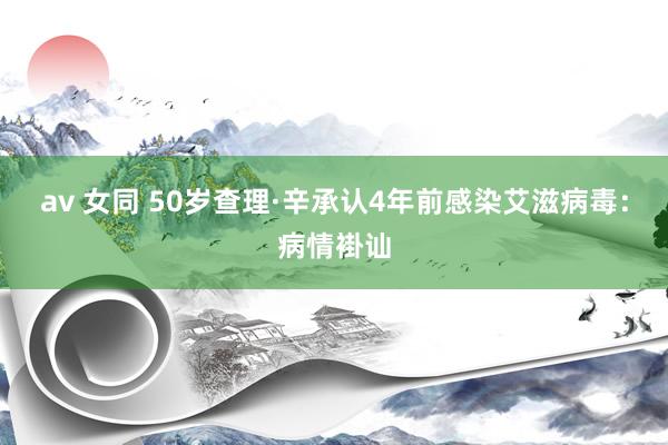 av 女同 50岁查理·辛承认4年前感染艾滋病毒：病情褂讪