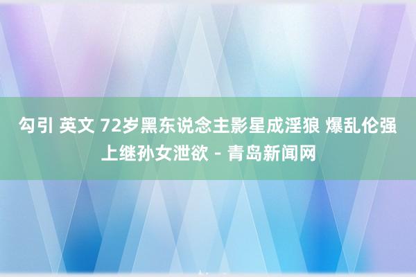 勾引 英文 72岁黑东说念主影星成淫狼 爆乱伦强上继孙女泄欲－青岛新闻网