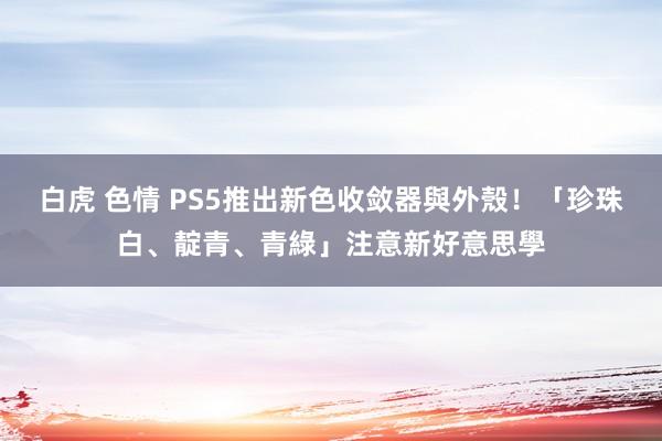 白虎 色情 PS5推出新色收敛器與外殼！「珍珠白、靛青、青綠」注意新好意思學