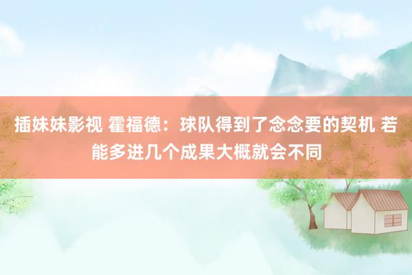 插妹妹影视 霍福德：球队得到了念念要的契机 若能多进几个成果大概就会不同
