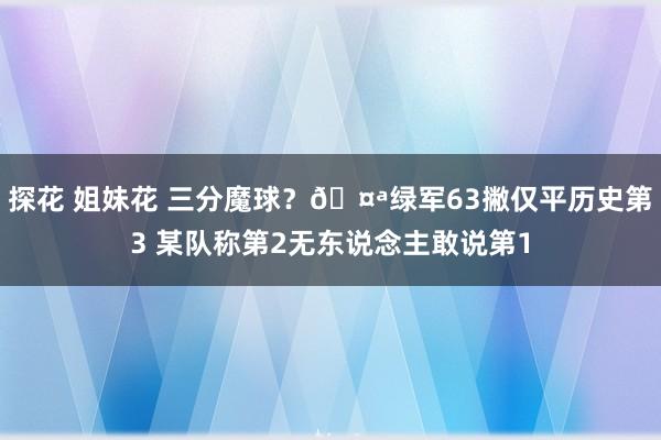 探花 姐妹花 三分魔球？🤪绿军63撇仅平历史第3 某队称第2无东说念主敢说第1
