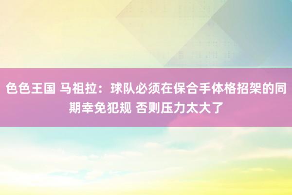 色色王国 马祖拉：球队必须在保合手体格招架的同期幸免犯规 否则压力太大了